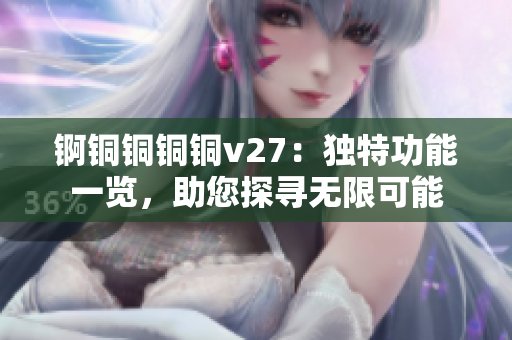 锕铜铜铜铜v27：独特功能一览，助您探寻无限可能