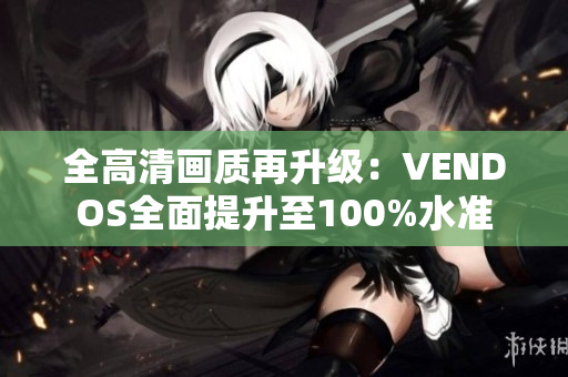 全高清画质再升级：VENDOS全面提升至100%水准