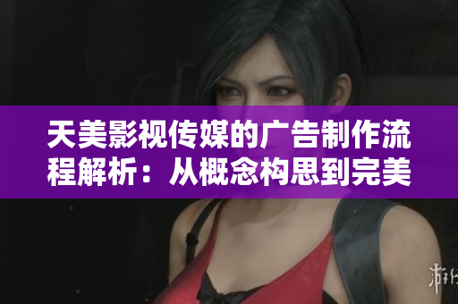 天美影视传媒的广告制作流程解析：从概念构思到完美呈现