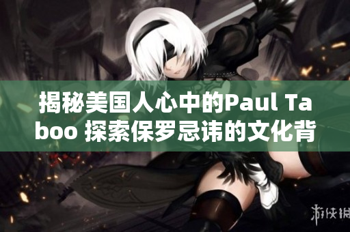 揭秘美国人心中的Paul Taboo 探索保罗忌讳的文化背后