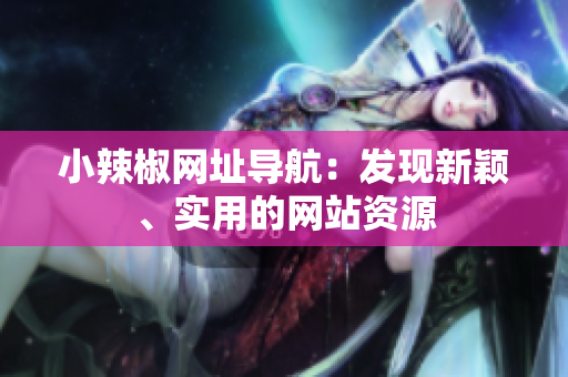 小辣椒网址导航：发现新颖、实用的网站资源