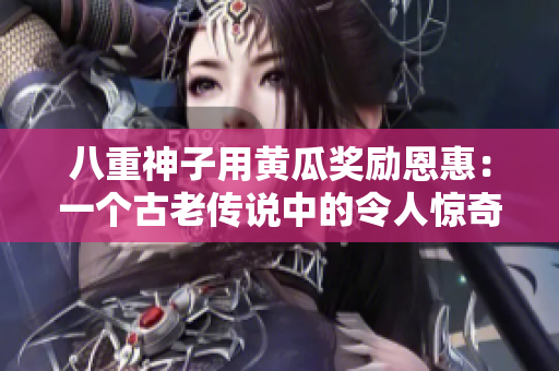八重神子用黄瓜奖励恩惠：一个古老传说中的令人惊奇的故事