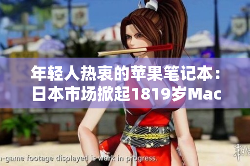 年轻人热衷的苹果笔记本：日本市场掀起1819岁MacBook热潮