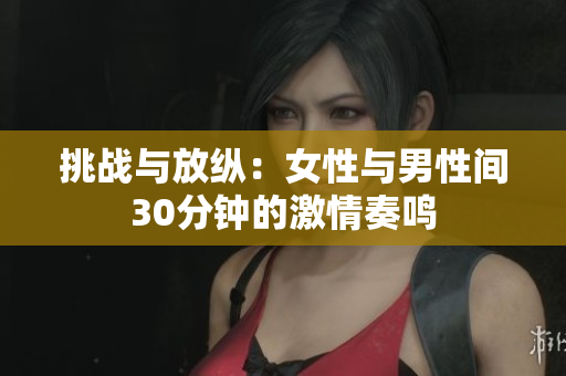 挑战与放纵：女性与男性间30分钟的激情奏鸣