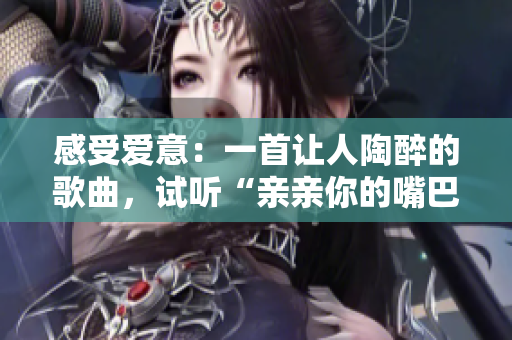 感受爱意：一首让人陶醉的歌曲，试听“亲亲你的嘴巴摸摸你的脸”