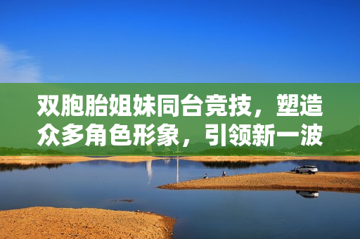 双胞胎姐妹同台竞技，塑造众多角色形象，引领新一波影视风潮