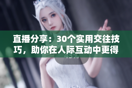 直播分享：30个实用交往技巧，助你在人际互动中更得心应手