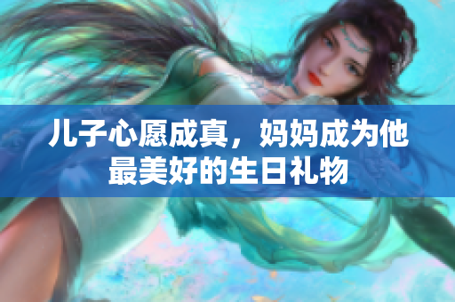 儿子心愿成真，妈妈成为他最美好的生日礼物