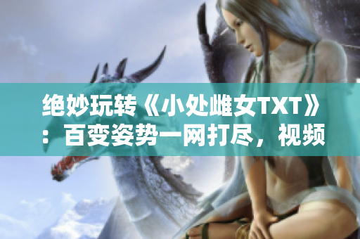 绝妙玩转《小处雌女TXT》：百变姿势一网打尽，视频大揭秘！