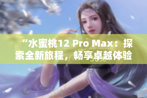 “水蜜桃12 Pro Max：探索全新旅程，畅享卓越体验”