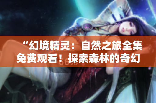 “幻境精灵：自然之旅全集免费观看！探索森林的奇幻世界，一窥神秘生物的生活”