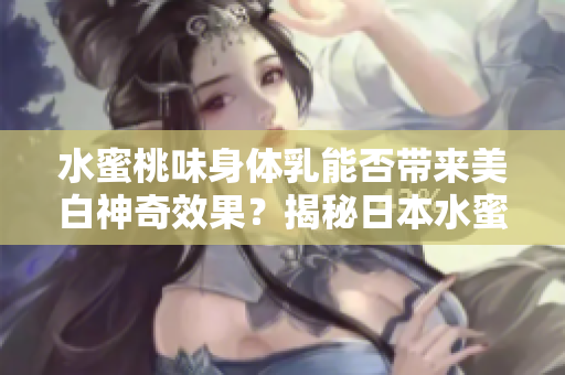 水蜜桃味身体乳能否带来美白神奇效果？揭秘日本水蜜桃身体乳的美白功效
