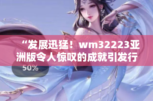 “发展迅猛！wm32223亚洲版令人惊叹的成就引发行业关注”