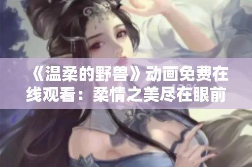 《温柔的野兽》动画免费在线观看：柔情之美尽在眼前