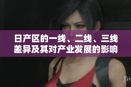 日产区的一线、二线、三线差异及其对产业发展的影响