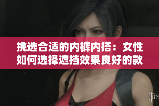 挑选合适的内裤内搭：女性如何选择遮挡效果良好的款式？