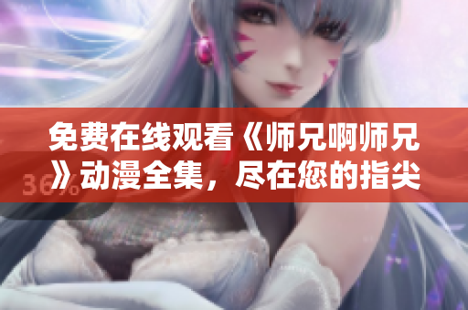 免费在线观看《师兄啊师兄》动漫全集，尽在您的指尖！