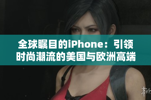 全球瞩目的iPhone：引领时尚潮流的美国与欧洲高端手机