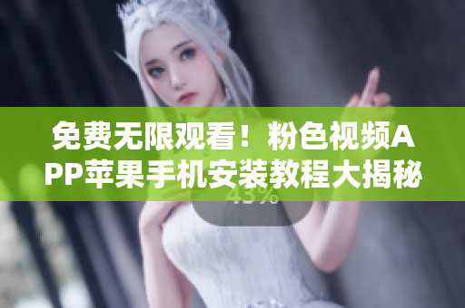 免费无限观看！粉色视频APP苹果手机安装教程大揭秘