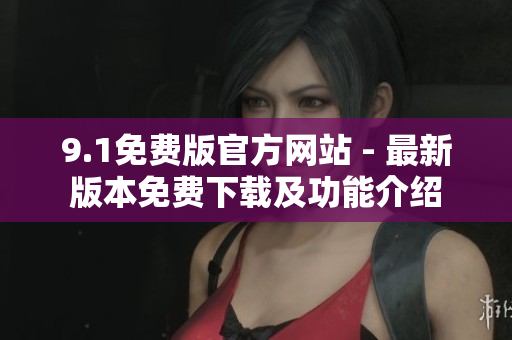 9.1免费版官方网站 - 最新版本免费下载及功能介绍