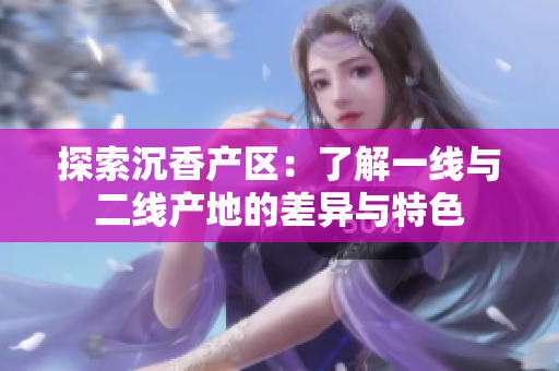 探索沉香产区：了解一线与二线产地的差异与特色