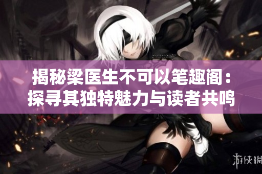 揭秘梁医生不可以笔趣阁：探寻其独特魅力与读者共鸣
