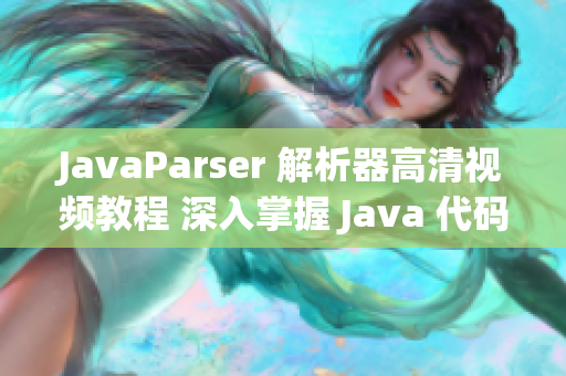 JavaParser 解析器高清视频教程 深入掌握 Java 代码分析