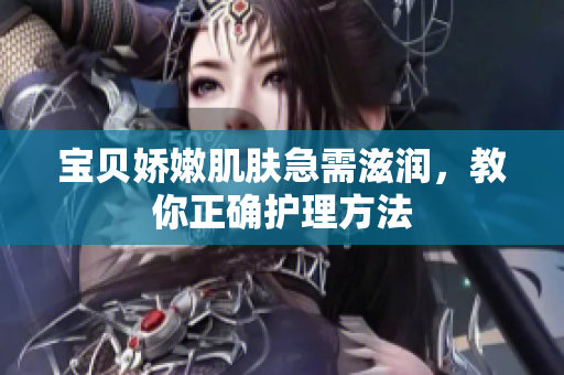 宝贝娇嫩肌肤急需滋润，教你正确护理方法