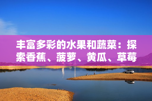 丰富多彩的水果和蔬菜：探索香蕉、菠萝、黄瓜、草莓、樱桃、榴莲与茄子的多样魅力