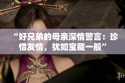 “好兄弟的母亲深情警言：珍惜友情，犹如宝藏一般”