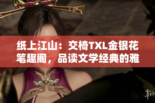 纸上江山：交椅TXL金银花笔趣阁，品读文学经典的雅致之所