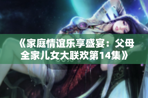 《家庭情谊乐享盛宴：父母全家儿女大联欢第14集》