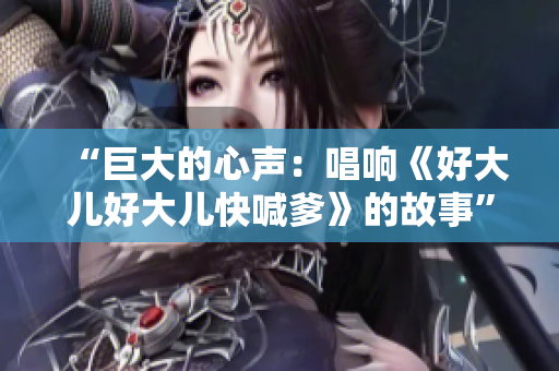“巨大的心声：唱响《好大儿好大儿快喊爹》的故事”