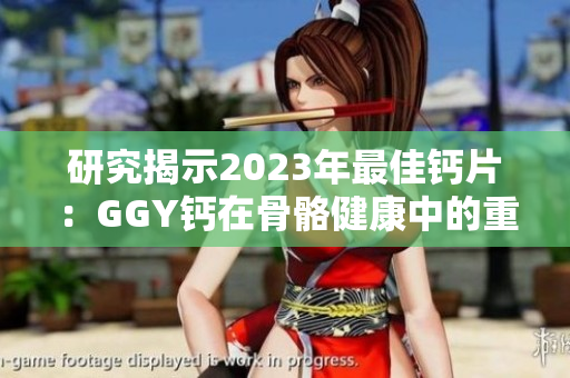 研究揭示2023年最佳钙片：GGY钙在骨骼健康中的重要作用
