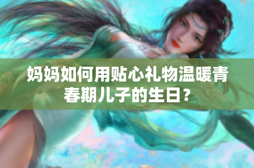 妈妈如何用贴心礼物温暖青春期儿子的生日？