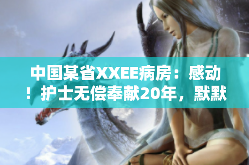 中国某省XXEE病房：感动！护士无偿奉献20年，默默守护患者生命