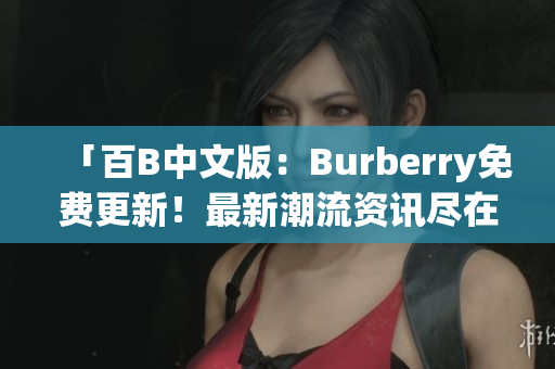 「百B中文版：Burberry免费更新！最新潮流资讯尽在掌握」