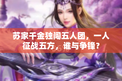 苏家千金独闯五人团，一人征战五方，谁与争锋？
