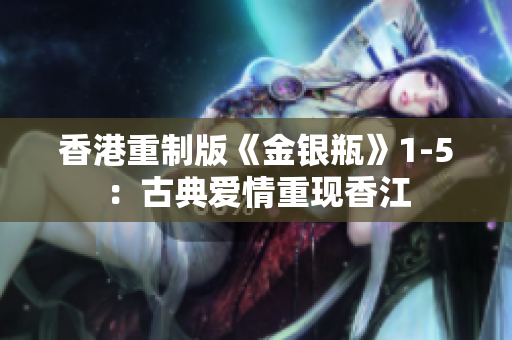 香港重制版《金银瓶》1-5：古典爱情重现香江
