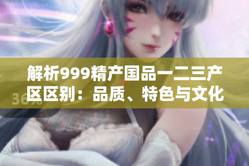 解析999精产国品一二三产区区别：品质、特色与文化的比较