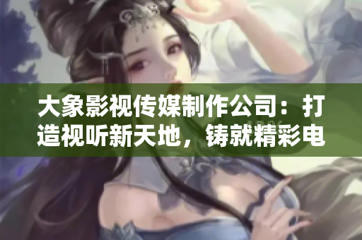 大象影视传媒制作公司：打造视听新天地，铸就精彩电影人生