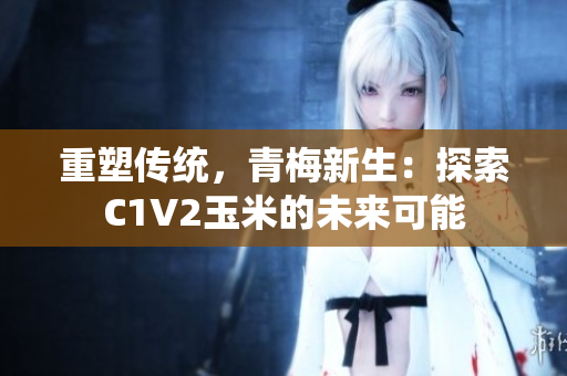 重塑传统，青梅新生：探索C1V2玉米的未来可能