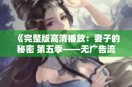 《完整版高清播放：妻子的秘密 第五季——无广告流畅观影体验》