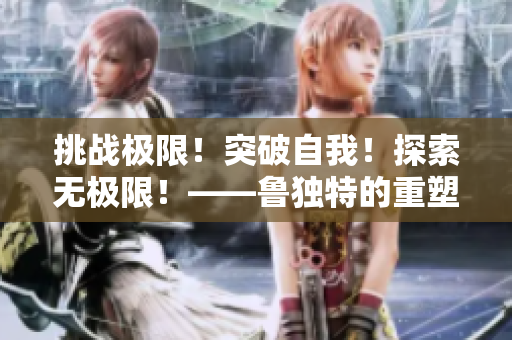 挑战极限！突破自我！探索无极限！——鲁独特的重塑新生命之旅