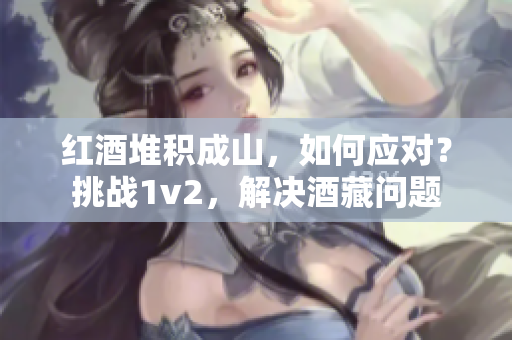 红酒堆积成山，如何应对？挑战1v2，解决酒藏问题