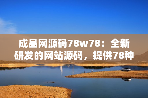 成品网源码78w78：全新研发的网站源码，提供78种不同风格的成熟网站模板