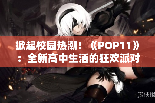 掀起校园热潮！《POP11》：全新高中生活的狂欢派对