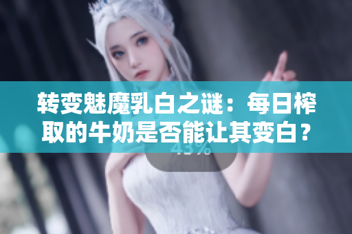 转变魅魔乳白之谜：每日榨取的牛奶是否能让其变白？