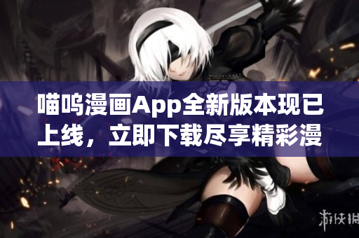 喵呜漫画App全新版本现已上线，立即下载尽享精彩漫画世界
