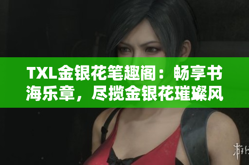 TXL金银花笔趣阁：畅享书海乐章，尽揽金银花璀璨风采